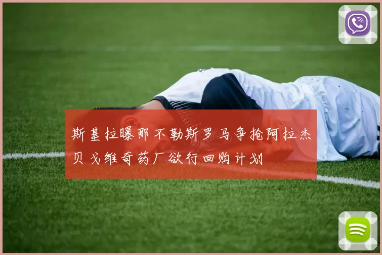 斯基拉曝那不勒斯罗马争抢阿拉杰贝戈维奇药厂欲行回购计划