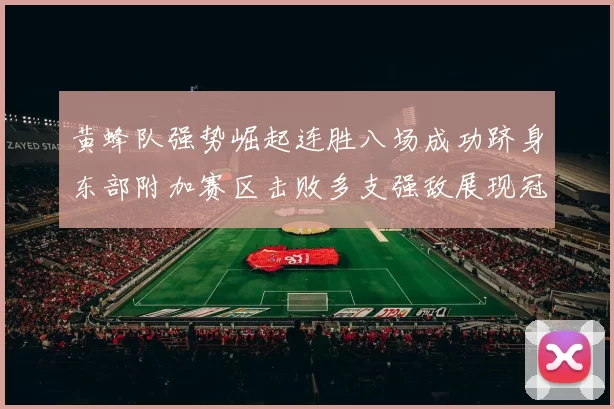 黄蜂队强势崛起连胜八场成功跻身东部附加赛区击败多支强敌展现冠军潜力