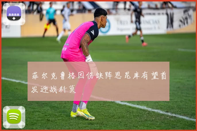 菲尔克鲁格因伤缺阵恩昆库有望首发迎战科莫