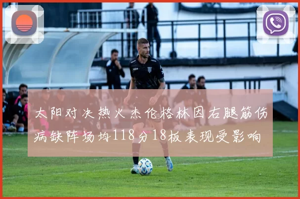 太阳对决热火杰伦格林因右腿筋伤病缺阵场均118分18板表现受影响