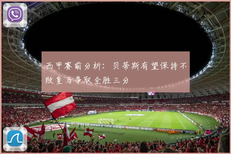 西甲赛前分析：贝蒂斯有望保持不败皇马争取全胜三分