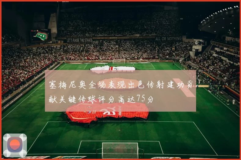 塞梅尼奥全场表现出色传射建功贡献关键传球评分高达75分