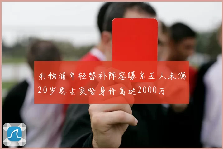 利物浦年轻替补阵容曝光五人未满20岁恩古莫哈身价高达2000万