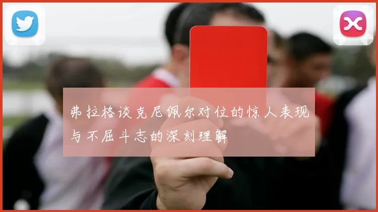弗拉格谈克尼佩尔对位的惊人表现与不屈斗志的深刻理解