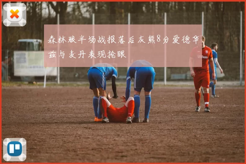 森林狼半场战报落后灰熊8分爱德华兹与麦丹表现抢眼
