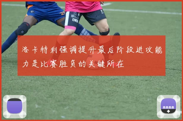 洛卡特利强调提升最后阶段进攻能力是比赛胜负的关键所在