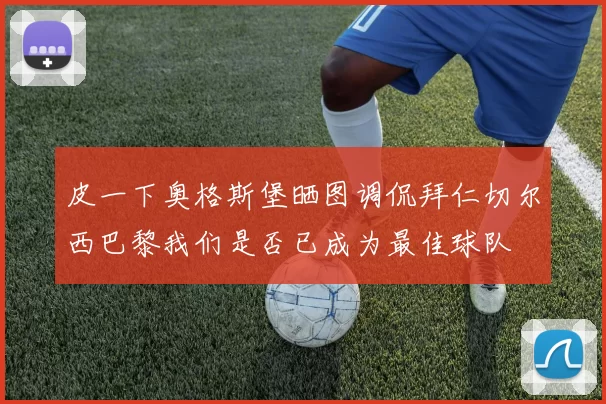 皮一下奥格斯堡晒图调侃拜仁切尔西巴黎我们是否已成为最佳球队