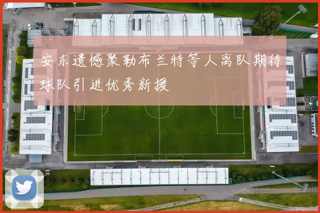 安东遗憾聚勒布兰特等人离队期待球队引进优秀新援
