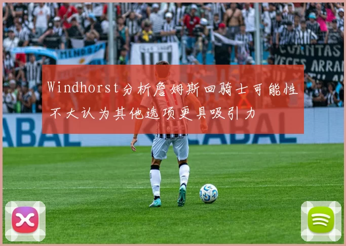 Windhorst分析詹姆斯回骑士可能性不大认为其他选项更具吸引力