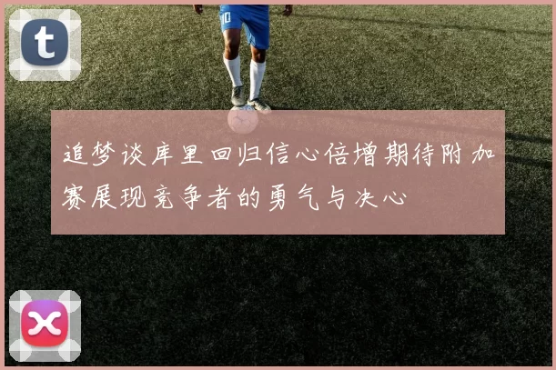 追梦谈库里回归信心倍增期待附加赛展现竞争者的勇气与决心