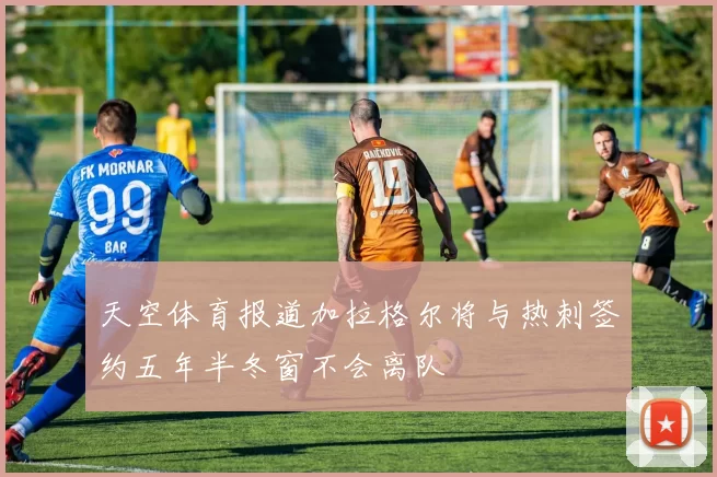 天空体育报道加拉格尔将与热刺签约五年半冬窗不会离队